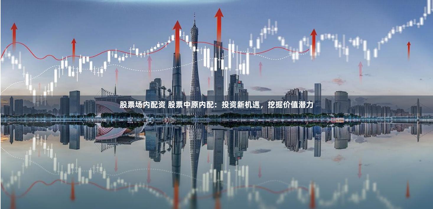 股票场内配资 股票中原内配：投资新机遇，挖掘价值潜力