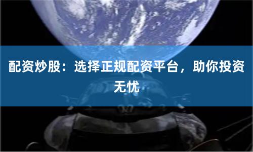 配资炒股：选择正规配资平台，助你投资无忧