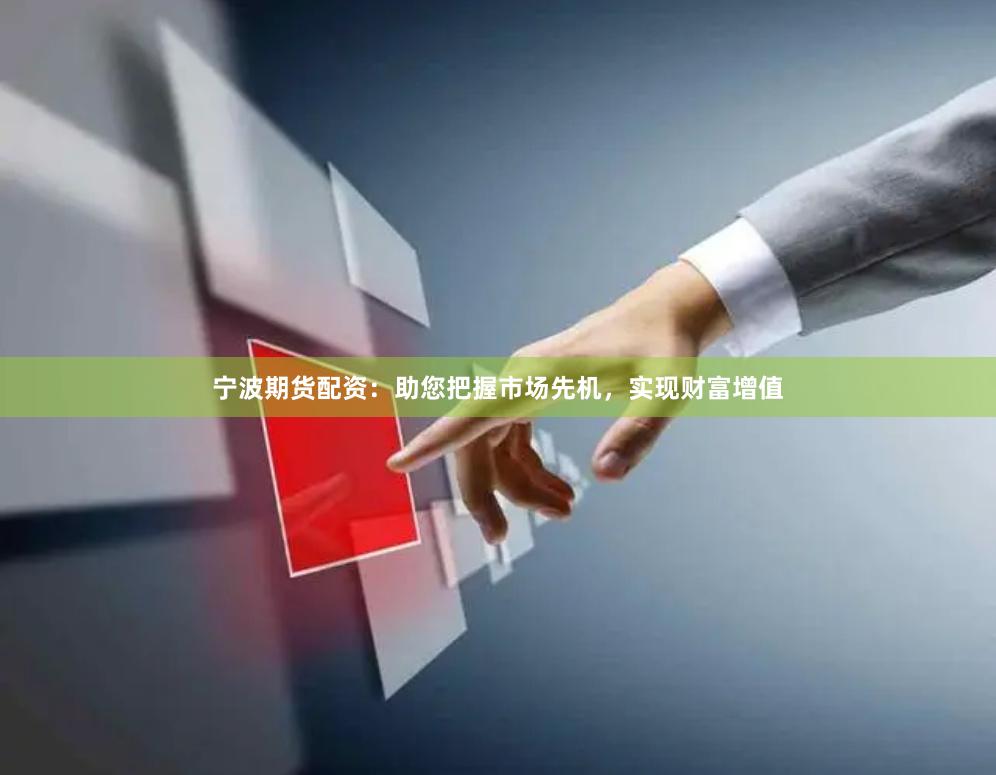 宁波期货配资：助您把握市场先机，实现财富增值