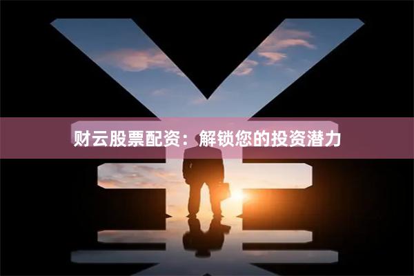 财云股票配资：解锁您的投资潜力