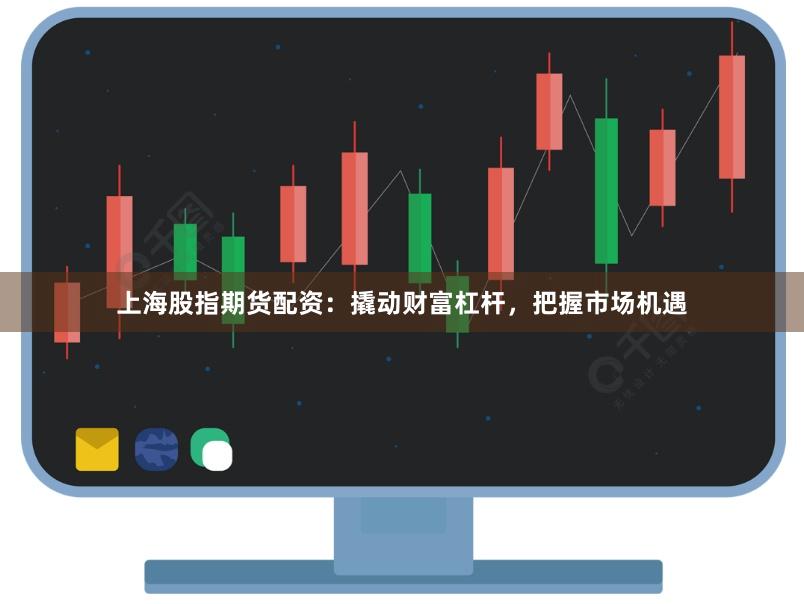 上海股指期货配资：撬动财富杠杆，把握市场机遇