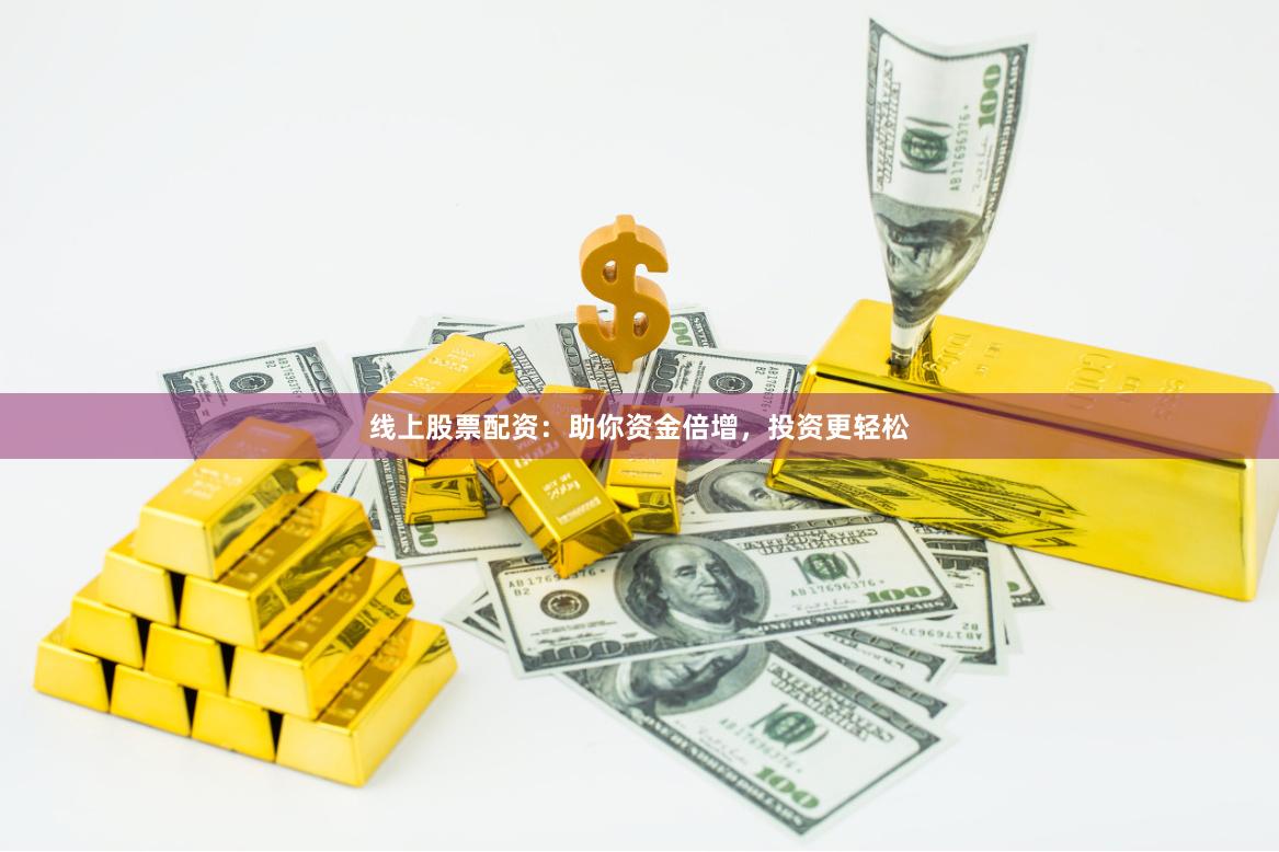 线上股票配资：助你资金倍增，投资更轻松