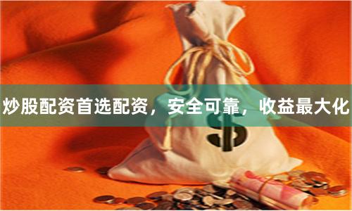 炒股配资首选配资，安全可靠，收益最大化