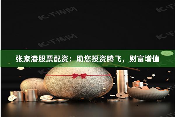 张家港股票配资：助您投资腾飞，财富增值