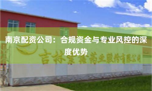 南京配资公司：合规资金与专业风控的深度优势
