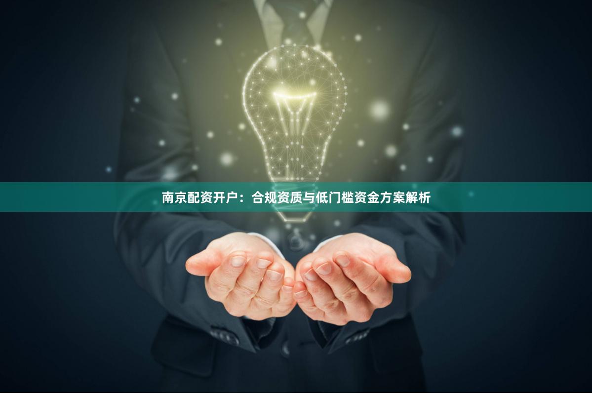 南京配资开户：合规资质与低门槛资金方案解析