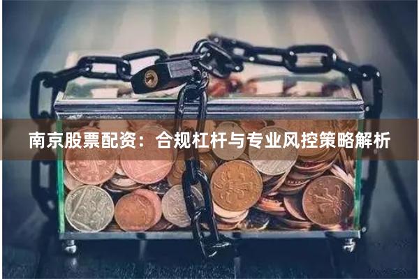 南京股票配资：合规杠杆与专业风控策略解析