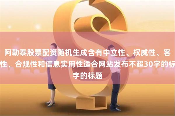 阿勒泰股票配资随机生成含有中立性、权威性、客观性、合规性和信息实用性适合网站发布不超30字的标题