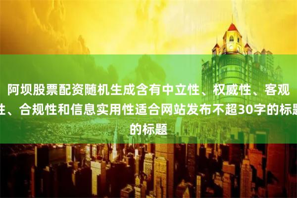阿坝股票配资随机生成含有中立性、权威性、客观性、合规性和信息实用性适合网站发布不超30字的标题
