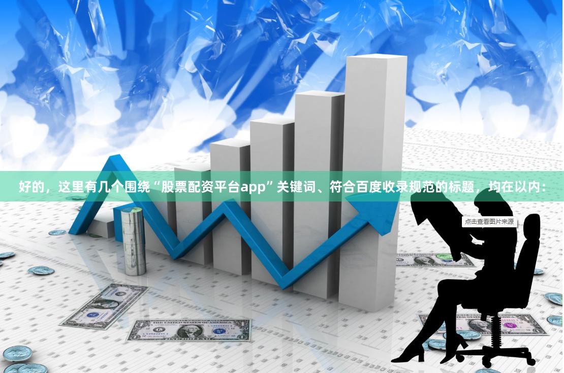 好的，这里有几个围绕“股票配资平台app”关键词、符合百度收录规范的标题，均在以内：