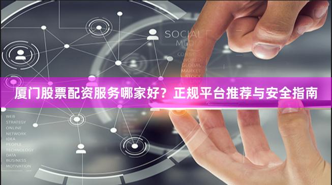 厦门股票配资服务哪家好？正规平台推荐与安全指南