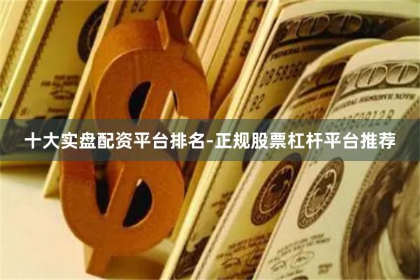 十大实盘配资平台排名-正规股票杠杆平台推荐