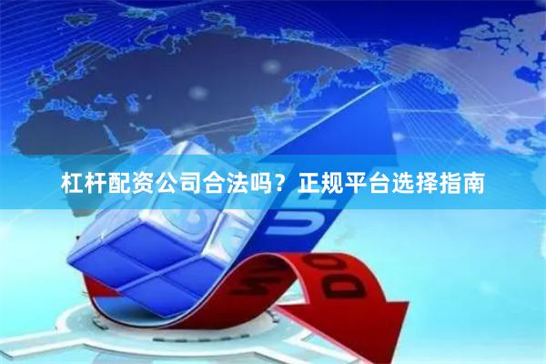 杠杆配资公司合法吗？正规平台选择指南