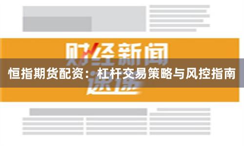 恒指期货配资：杠杆交易策略与风控指南