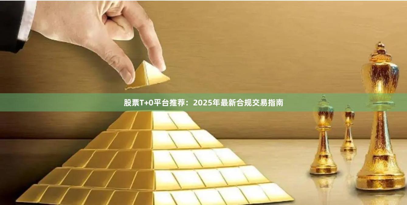 股票T+0平台推荐：2025年最新合规交易指南