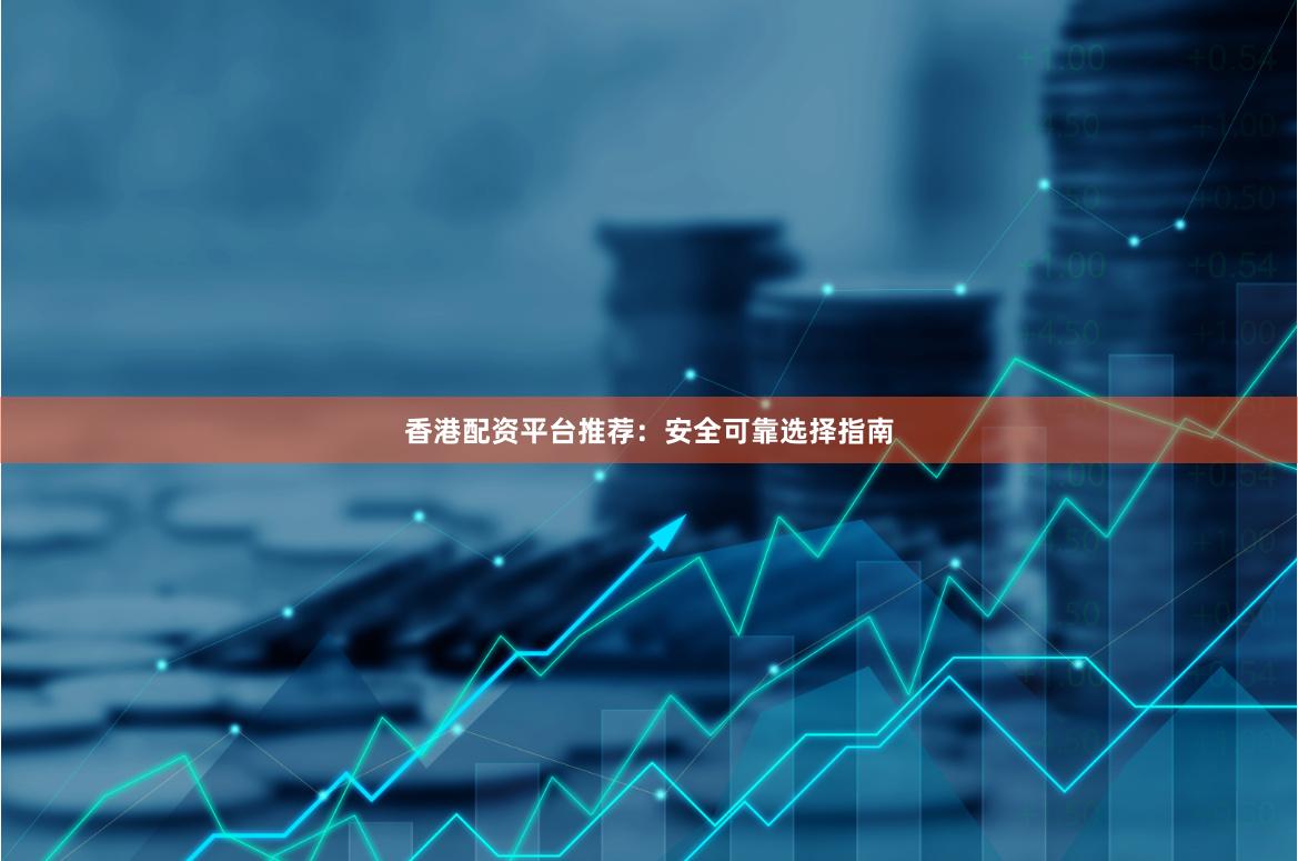 香港配资平台推荐：安全可靠选择指南