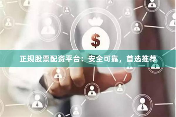 正规股票配资平台：安全可靠，首选推荐