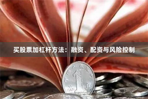 买股票加杠杆方法：融资、配资与风险控制