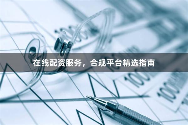 在线配资服务，合规平台精选指南