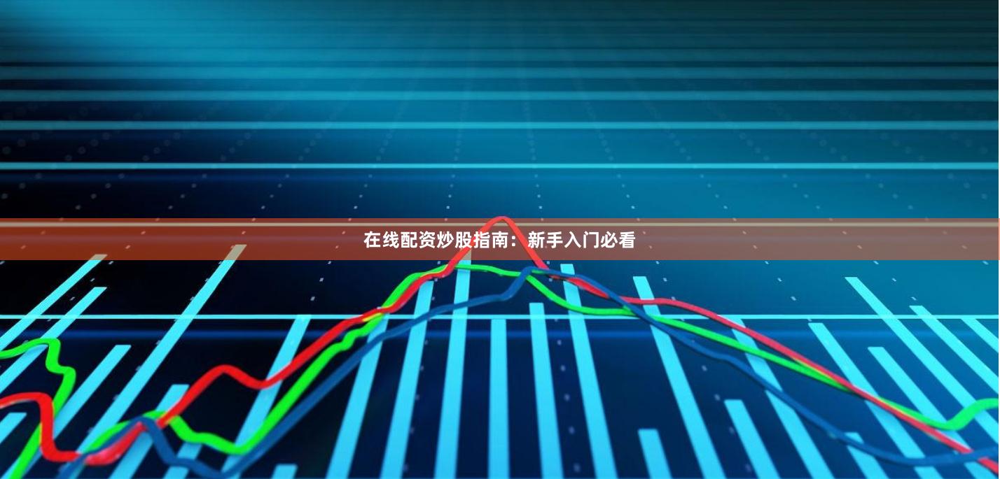 在线配资炒股指南：新手入门必看