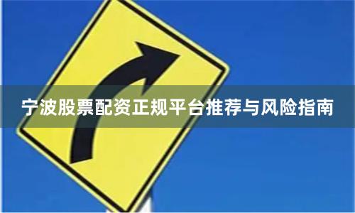 宁波股票配资正规平台推荐与风险指南