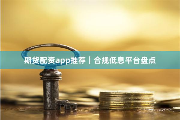 期货配资app推荐｜合规低息平台盘点