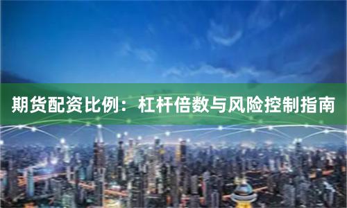 期货配资比例：杠杆倍数与风险控制指南