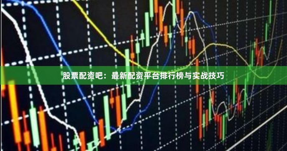 股票配资吧：最新配资平台排行榜与实战技巧