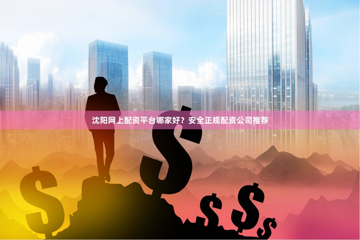 沈阳网上配资平台哪家好？安全正规配资公司推荐