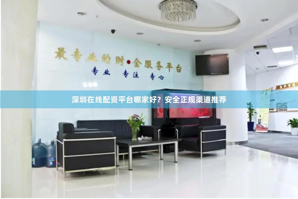 深圳在线配资平台哪家好？安全正规渠道推荐