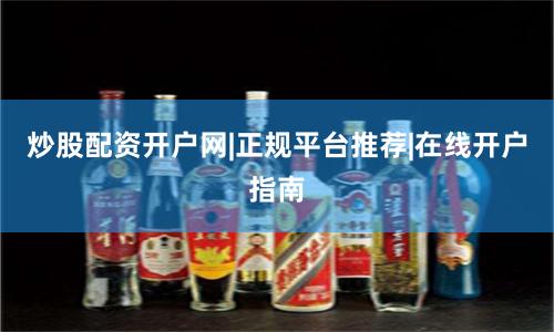 炒股配资开户网|正规平台推荐|在线开户指南