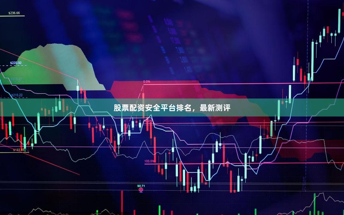 股票配资安全平台排名，最新测评